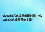 vivoz5x怎么設(shè)置熄屏?xí)r間（vivoz5x怎么設(shè)置系統(tǒng)主題）