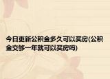 今日更新公積金多久可以買房(公積金交夠一年就可以買房嗎)
