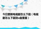 今日更新電視劇怎么下載（電視劇怎么下載到u盤里面）