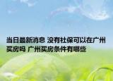 當(dāng)日最新消息 沒(méi)有社?？梢栽趶V州買(mǎi)房嗎 廣州買(mǎi)房條件有哪些