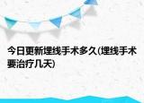 今日更新埋線手術(shù)多久(埋線手術(shù)要治療幾天)