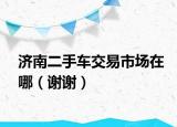 濟(jì)南二手車(chē)交易市場(chǎng)在哪（謝謝）