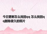 今日更新怎么找回qq 怎么找回qq刪除很久的照片