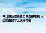 今日更新路由器怎么連接電視 無(wú)線路由器怎么連接電視