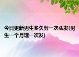 今日更新男生多久剪一次頭發(fā)(男生一個(gè)月理一次發(fā))