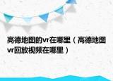 高德地圖的vr在哪里（高德地圖vr回放視頻在哪里）
