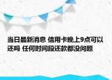 當(dāng)日最新消息 信用卡晚上9點(diǎn)可以還嗎 任何時(shí)間段還款都沒問題