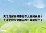 天津支付寶健康碼怎么變成金色（天津支付寶健康碼怎么變成金色）