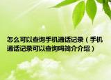 怎么可以查詢手機通話記錄（手機通話記錄可以查詢嗎簡介介紹）