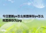 今日更新ps怎么摳圖保存ps怎么摳圖保存為jpg