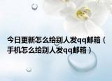 今日更新怎么給別人發(fā)qq郵箱（手機(jī)怎么給別人發(fā)qq郵箱）