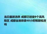 當日最新消息 成都已劃定9個高風險區(qū) 成都坐地鐵要48小時核酸檢測嗎