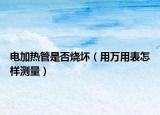 電加熱管是否燒壞（用萬用表怎樣測(cè)量）