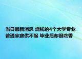 當(dāng)日最新消息 燒錢的4個(gè)大學(xué)專業(yè)普通家庭供不起 畢業(yè)后卻很吃香