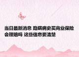 當(dāng)日最新消息 隱瞞病史買商業(yè)保險(xiǎn)會(huì)理賠嗎 這些信息要清楚