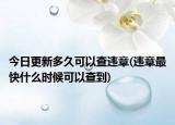 今日更新多久可以查違章(違章最快什么時(shí)候可以查到)