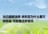 當(dāng)日最新消息 余利寶為什么看不到收益 可能是這些情況