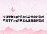 今日更新qq音樂怎么設(shè)置定時(shí)關(guān)閉蘋果手機(jī)qq音樂怎么設(shè)置定時(shí)關(guān)閉