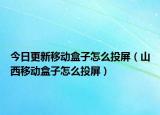 今日更新移動盒子怎么投屏（山西移動盒子怎么投屏）