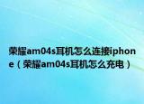 榮耀am04s耳機(jī)怎么連接iphone（榮耀am04s耳機(jī)怎么充電）