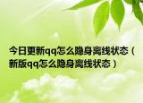 今日更新qq怎么隱身離線狀態(tài)（新版qq怎么隱身離線狀態(tài)）