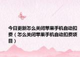 今日更新怎么關(guān)閉蘋果手機(jī)自動(dòng)扣費(fèi)（怎么關(guān)閉蘋果手機(jī)自動(dòng)扣費(fèi)項(xiàng)目）