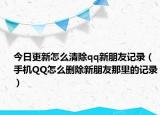 今日更新怎么清除qq新朋友記錄（手機(jī)QQ怎么刪除新朋友那里的記錄）