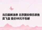 當(dāng)日最新消息 北京國(guó)安俱樂(lè)部售賣飛盤(pán) 售價(jià)88元不包郵