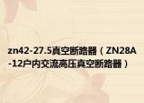 zn42-27.5真空斷路器（ZN28A-12戶內(nèi)交流高壓真空斷路器）