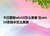今日更新win10怎么錄屏 在win10系統(tǒng)中怎么錄屏