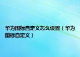 華為圖標(biāo)自定義怎么設(shè)置（華為圖標(biāo)自定義）