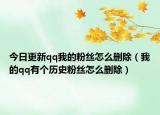 今日更新qq我的粉絲怎么刪除（我的qq有個歷史粉絲怎么刪除）