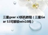 三星gear s3拆機(jī)教程（三星Gear S3可解鎖win10嗎）
