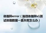 體脂秤error（埃微體脂秤s1測試體脂數(shù)據(jù)一直失敗怎么辦）