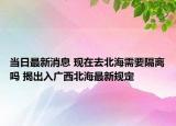 當日最新消息 現(xiàn)在去北海需要隔離嗎 揭出入廣西北海最新規(guī)定