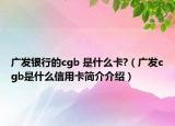 廣發(fā)銀行的cgb 是什么卡?（廣發(fā)cgb是什么信用卡簡(jiǎn)介介紹）