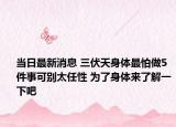當(dāng)日最新消息 三伏天身體最怕做5件事可別太任性 為了身體來了解一下吧