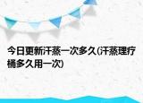 今日更新汗蒸一次多久(汗蒸理療桶多久用一次)