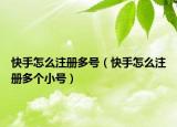 快手怎么注冊多號（快手怎么注冊多個小號）