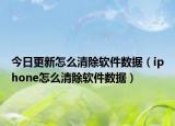 今日更新怎么清除軟件數(shù)據(jù)（iphone怎么清除軟件數(shù)據(jù)）