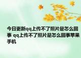 今日更新qq上傳不了照片是怎么回事 qq上傳不了照片是怎么回事蘋果手機(jī)