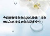 今日更新斗魚魚丸怎么換錢（斗魚魚丸怎么換錢1t魚丸是多少個(gè)）