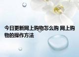 今日更新網(wǎng)上購物怎么購 網(wǎng)上購物的操作方法