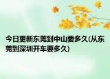 今日更新東莞到中山要多久(從東莞到深圳開車要多久)