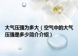 大氣壓強為多大（空氣中的大氣壓強是多少簡介介紹）