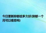 今日更新抑郁癥多久好(抑郁一個月可以痊愈嗎)