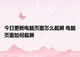 今日更新電腦頁面怎么截屏 電腦頁面如何截屏