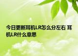 今日更新耳機LR怎么分左右 耳機LR什么意思