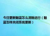 今日更新魅藍(lán)怎么清除運(yùn)行（魅藍(lán)怎樣關(guān)閉系統(tǒng)更新）