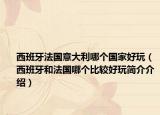 西班牙法國意大利哪個(gè)國家好玩（西班牙和法國哪個(gè)比較好玩簡介介紹）